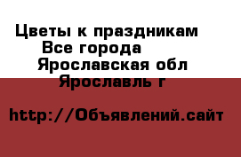 Цветы к праздникам  - Все города  »    . Ярославская обл.,Ярославль г.